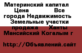Материнский капитал  › Цена ­ 40 000 - Все города Недвижимость » Земельные участки продажа   . Ханты-Мансийский,Когалым г.